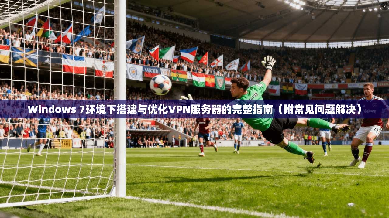 Windows 7环境下搭建与优化VPN服务器的完整指南(附常见问题解决) 第1张 Windows 7环境下搭建与优化VPN服务器的完整指南(附常见问题解决) 第1张