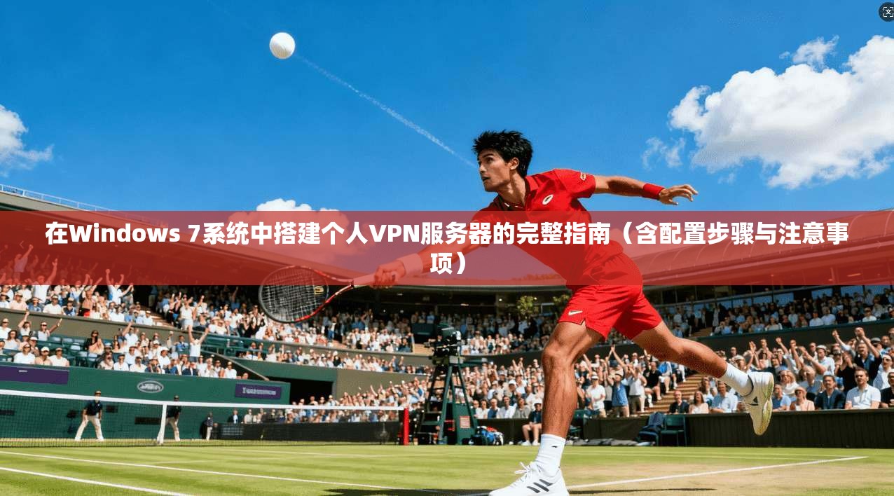 在Windows 7系统中搭建个人VPN服务器的完整指南（含配置步骤与注意事项）  第1张