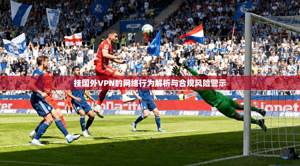 挂国外VPN的网络行为解析与合规风险警示  第1张