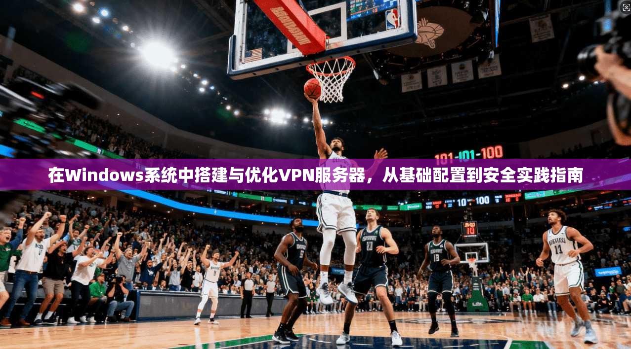 在Windows系统中搭建与优化VPN服务器，从基础配置到安全实践指南  第1张