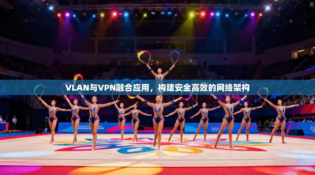 VLAN与VPN融合应用,构建安全高效的网络架构 第1张 VLAN与VPN融合应用,构建安全高效的网络架构 第1张
