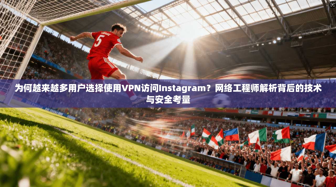 为何越来越多用户选择使用VPN访问Instagram？网络工程师解析背后的技术与安全考量  第1张