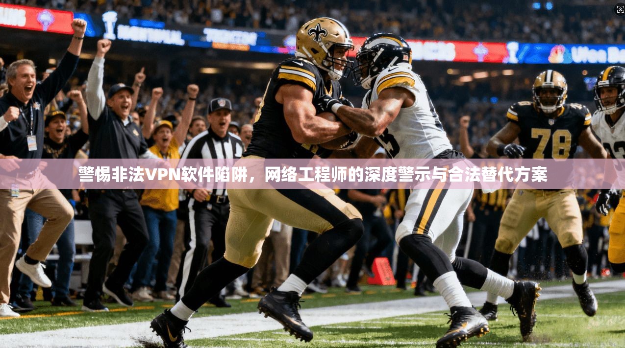 警惕非法VPN软件陷阱，网络工程师的深度警示与合法替代方案  第1张