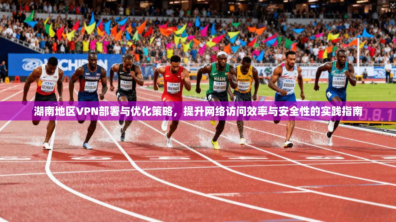 湖南地区VPN部署与优化策略，提升网络访问效率与安全性的实践指南  第1张
