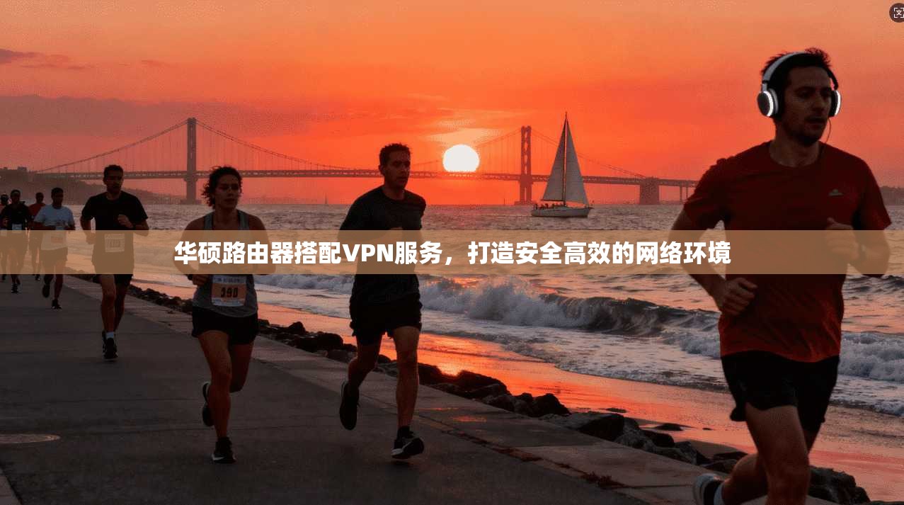 华硕路由器搭配VPN服务，打造安全高效的网络环境  第1张