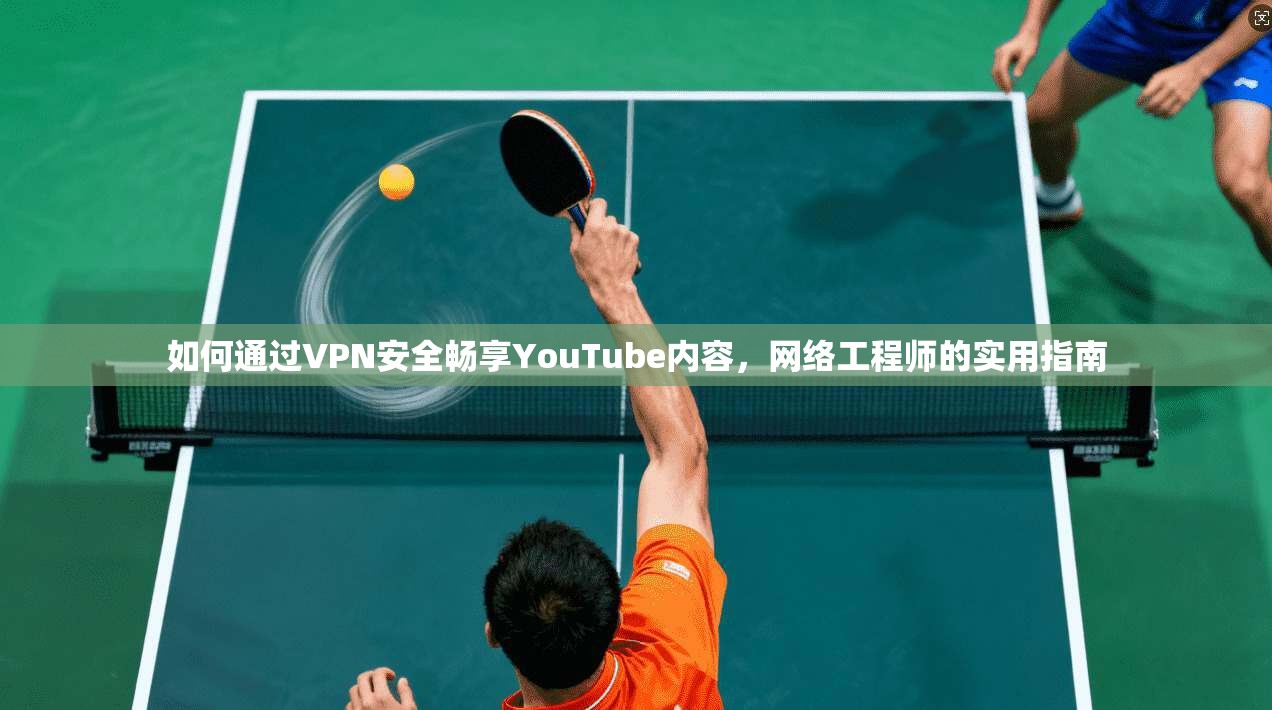 如何通过VPN安全畅享YouTube内容，网络工程师的实用指南  第1张