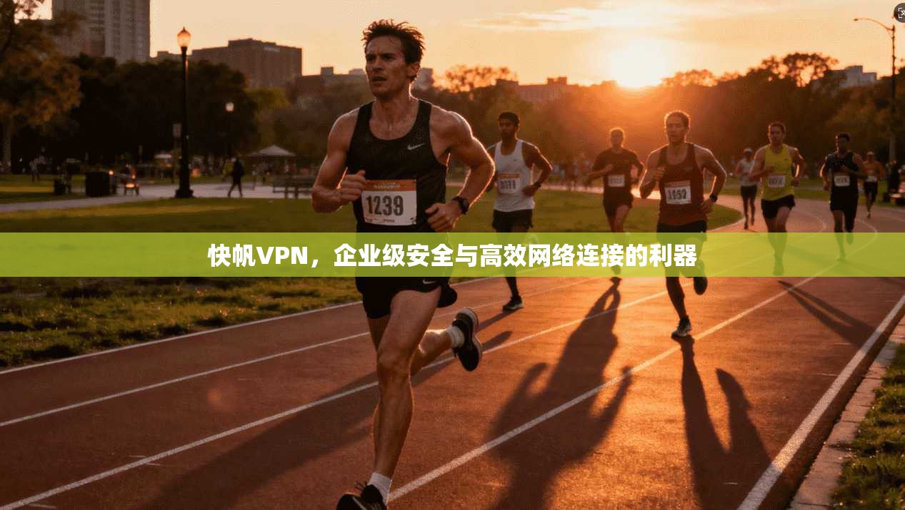 快帆VPN，企业级安全与高效网络连接的利器  第1张