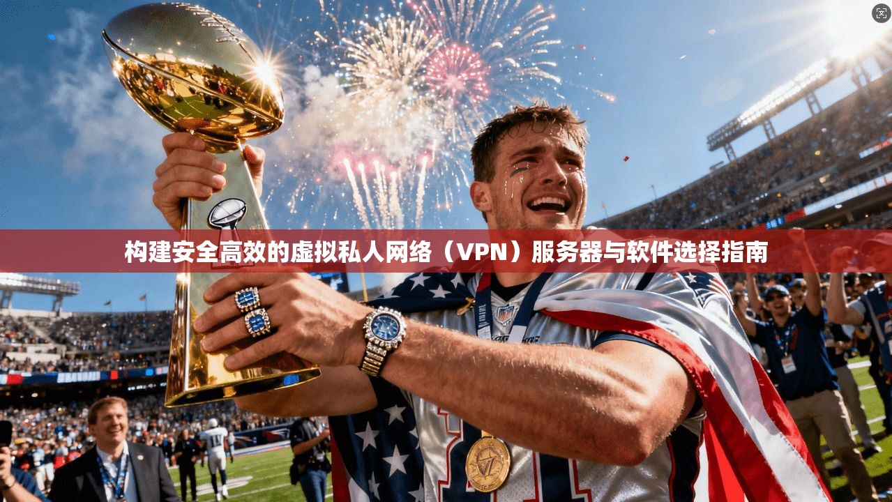 构建安全高效的虚拟私人网络（VPN）服务器与软件选择指南  第1张