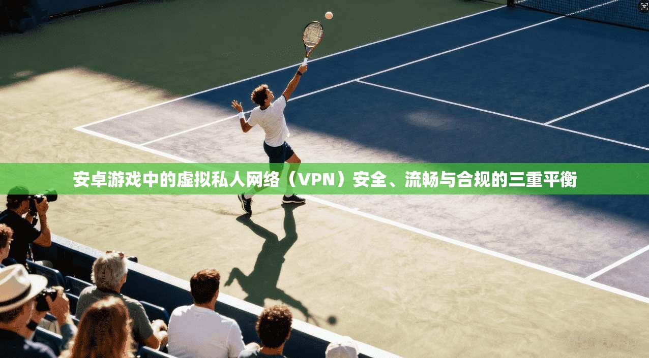 安卓游戏中的虚拟私人网络（VPN）安全、流畅与合规的三重平衡  第1张
