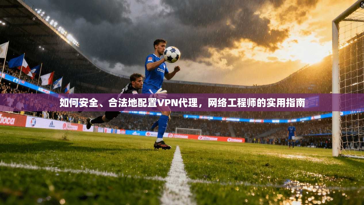 如何安全、合法地配置VPN代理，网络工程师的实用指南  第1张