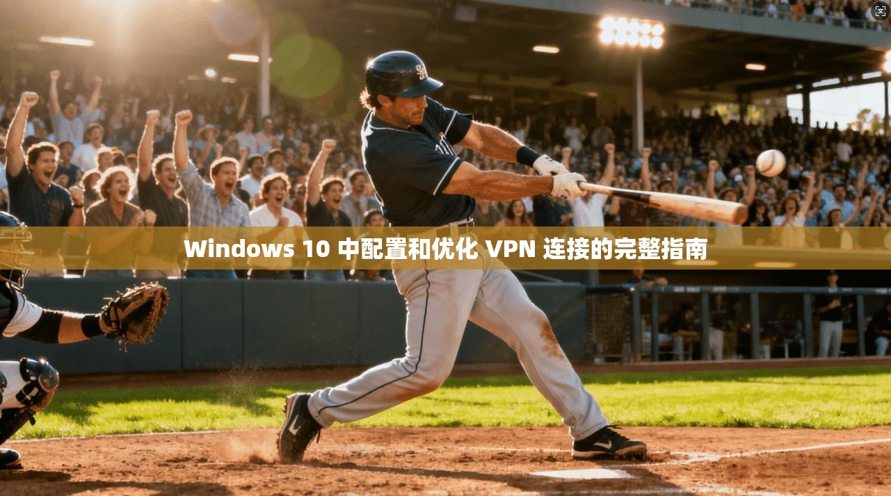 Windows 10 中配置和优化 VPN 连接的完整指南  第1张