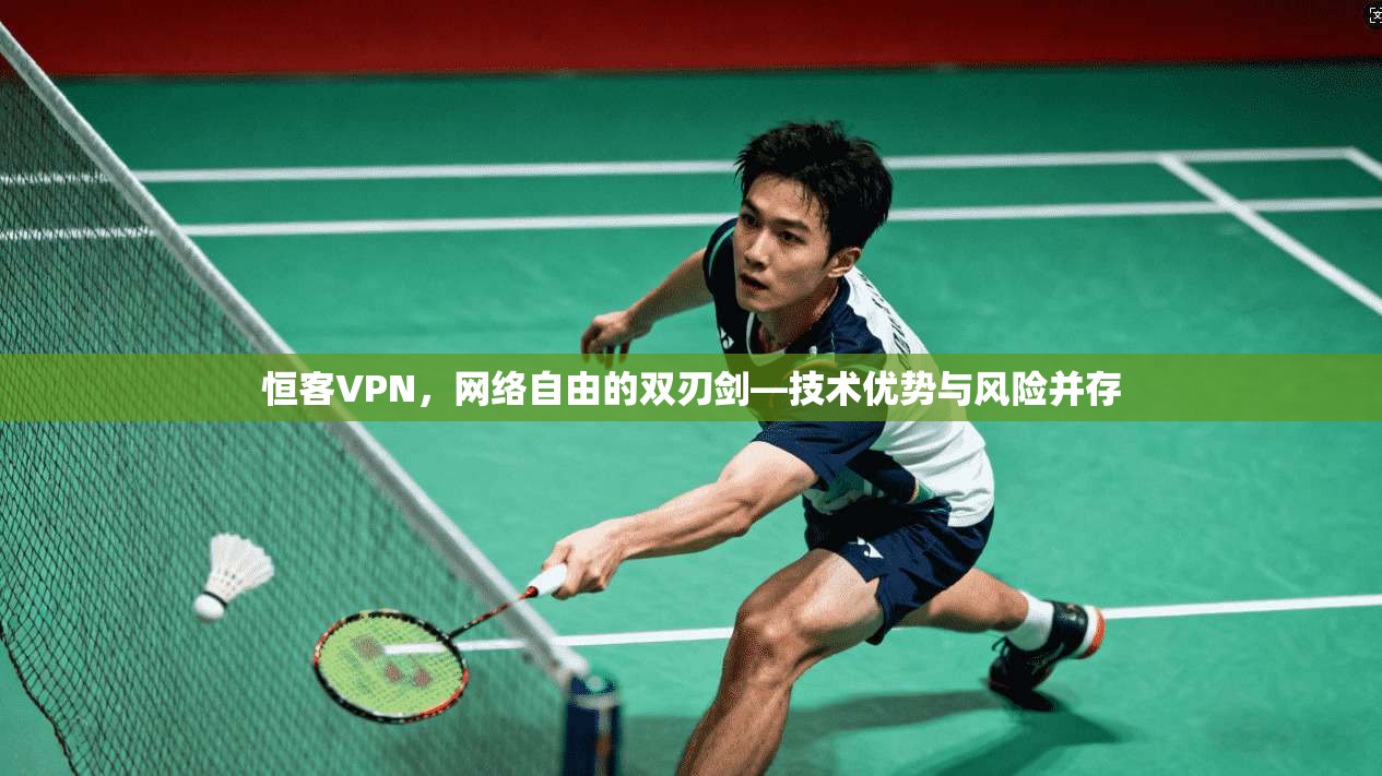 恒客VPN，网络自由的双刃剑—技术优势与风险并存  第1张