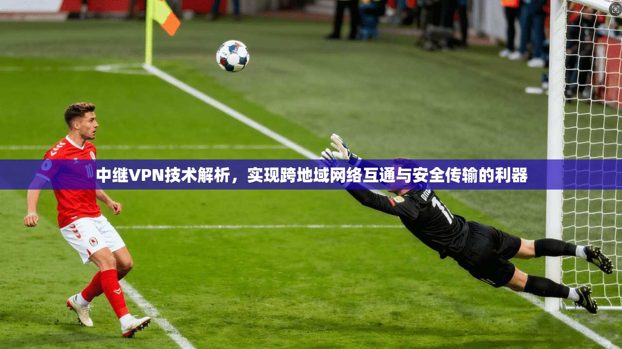 中继VPN技术解析，实现跨地域网络互通与安全传输的利器  第1张