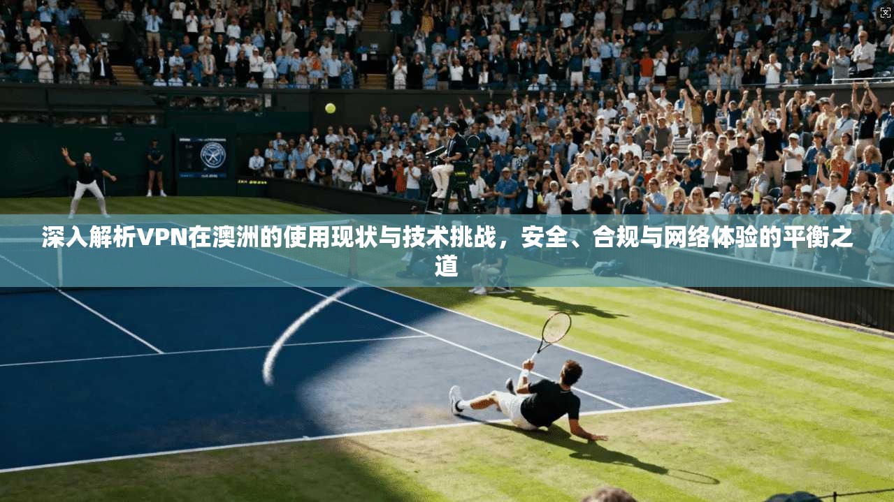 深入解析VPN在澳洲的使用现状与技术挑战，安全、合规与网络体验的平衡之道  第1张