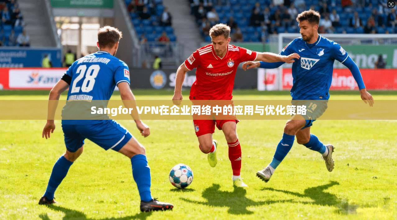 Sangfor VPN在企业网络中的应用与优化策略  第1张