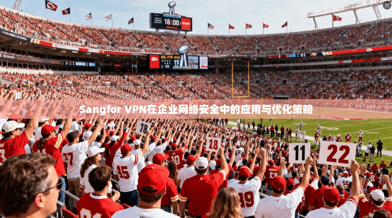 Sangfor VPN在企业网络安全中的应用与优化策略  第1张
