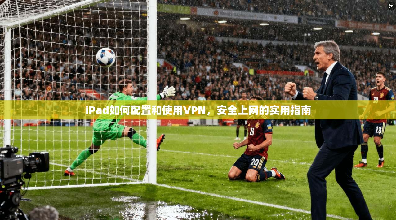 iPad如何配置和使用VPN，安全上网的实用指南  第1张