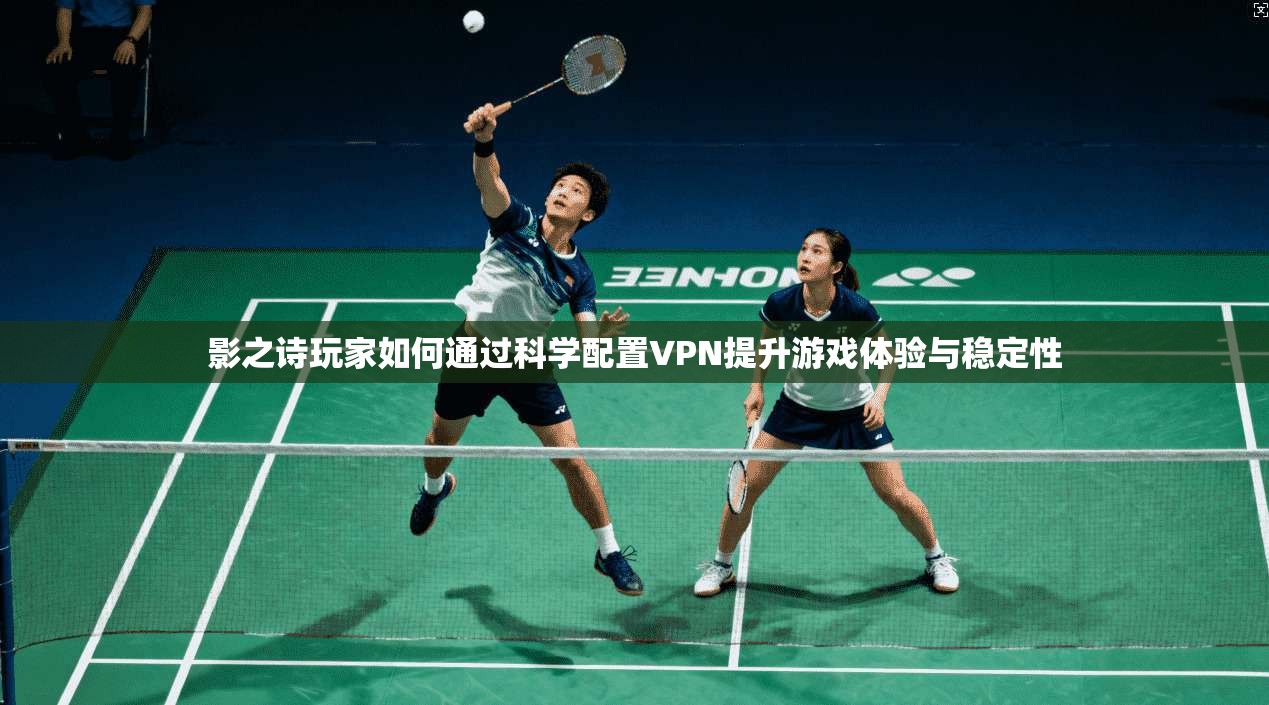 影之诗玩家如何通过科学配置VPN提升游戏体验与稳定性  第1张