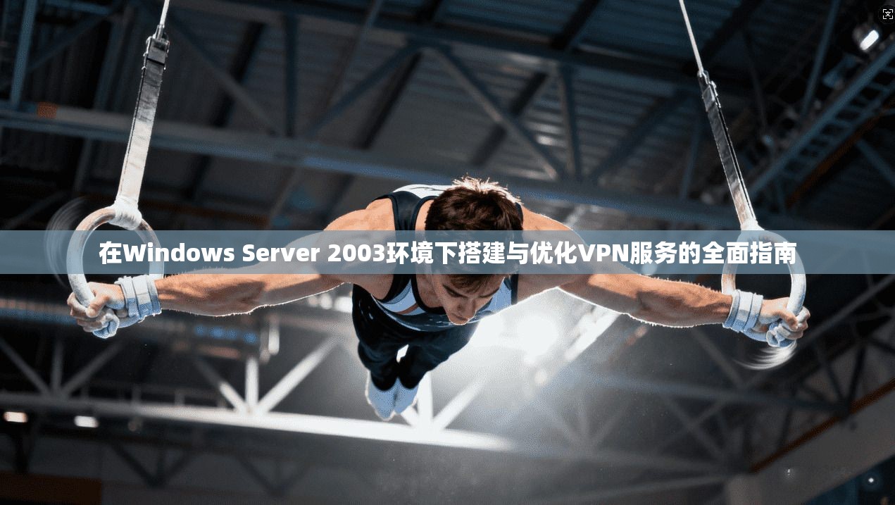 在Windows Server 2003环境下搭建与优化VPN服务的全面指南  第1张