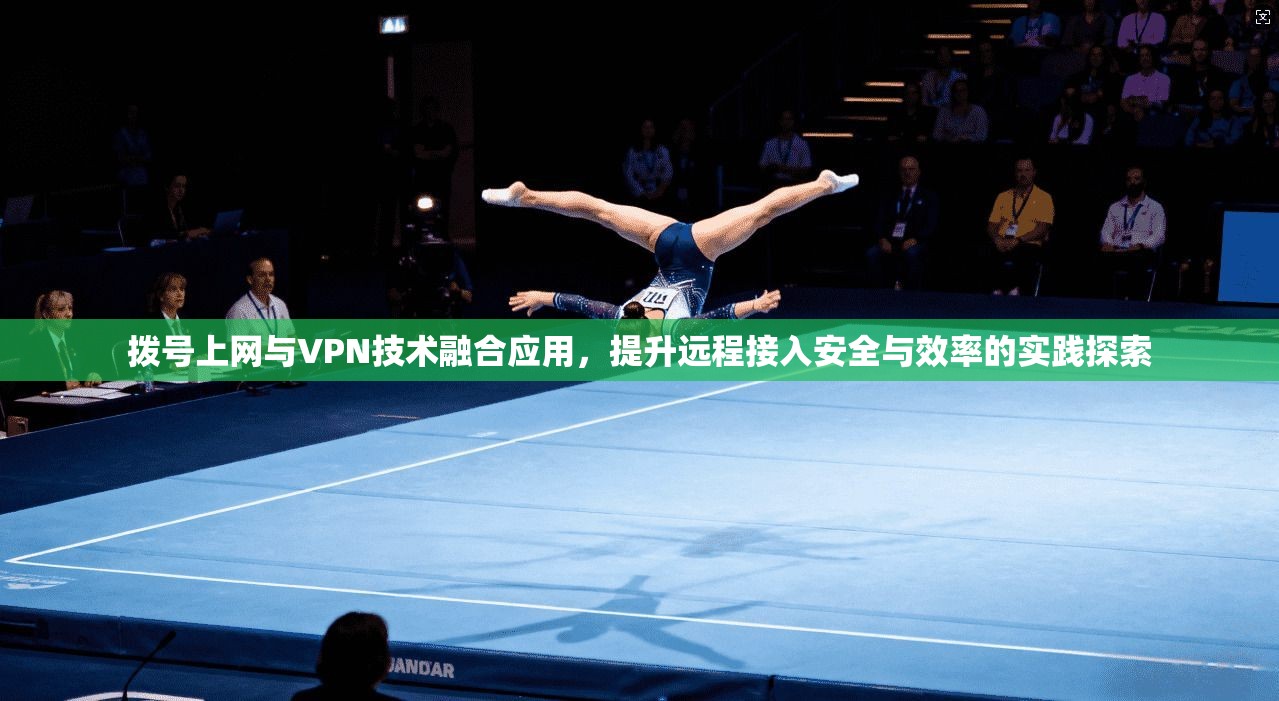 拨号上网与VPN技术融合应用，提升远程接入安全与效率的实践探索  第1张