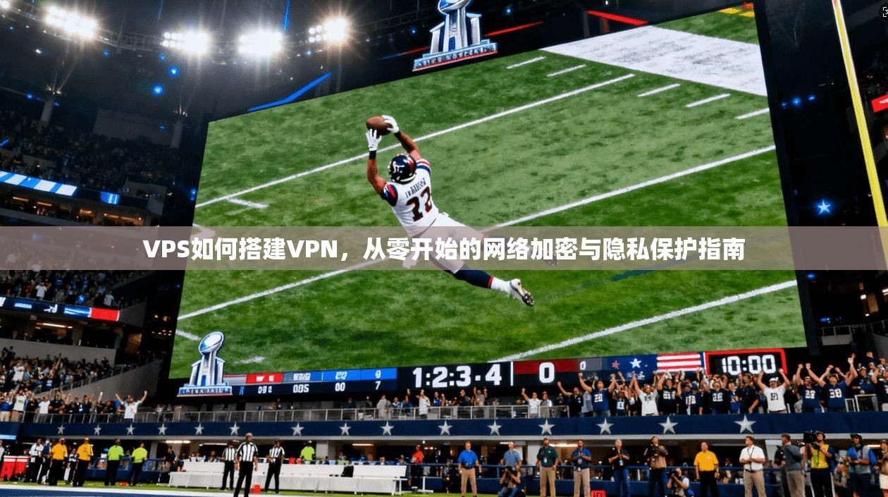 VPS如何搭建VPN，从零开始的网络加密与隐私保护指南  第1张