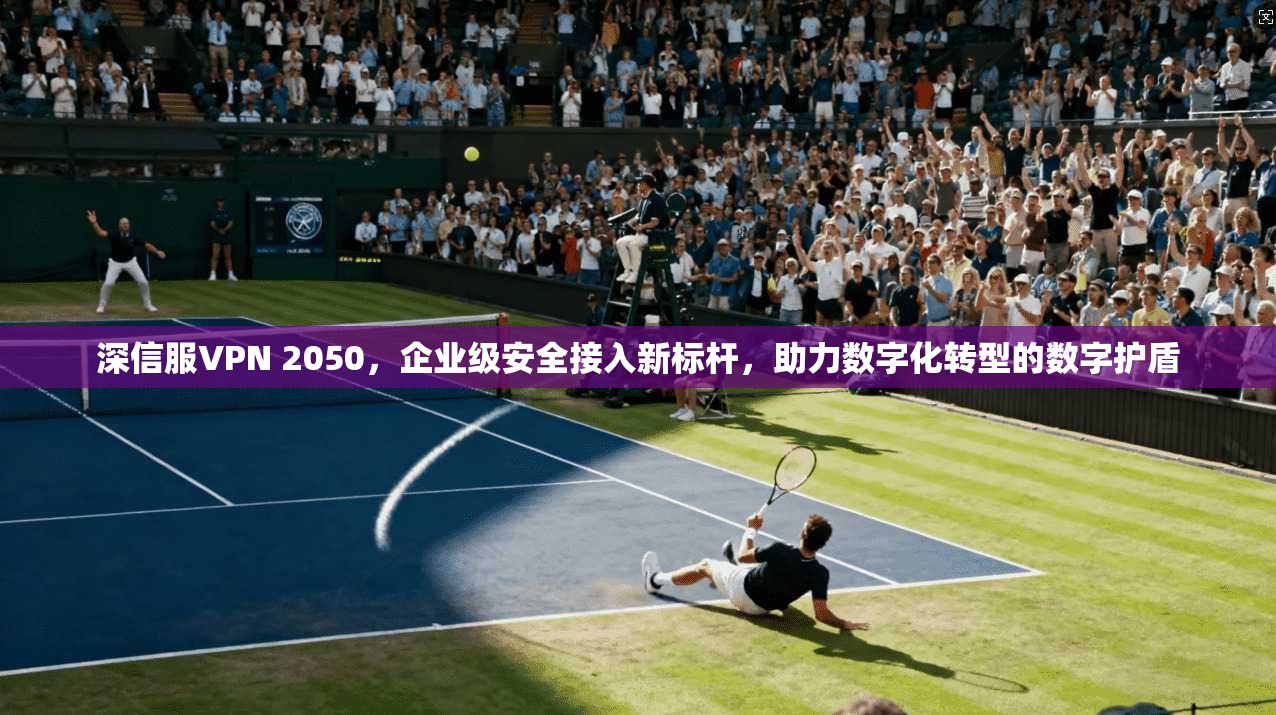深信服VPN 2050，企业级安全接入新标杆，助力数字化转型的数字护盾  第1张