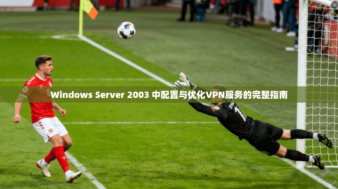 Windows Server 2003 中配置与优化VPN服务的完整指南  第1张