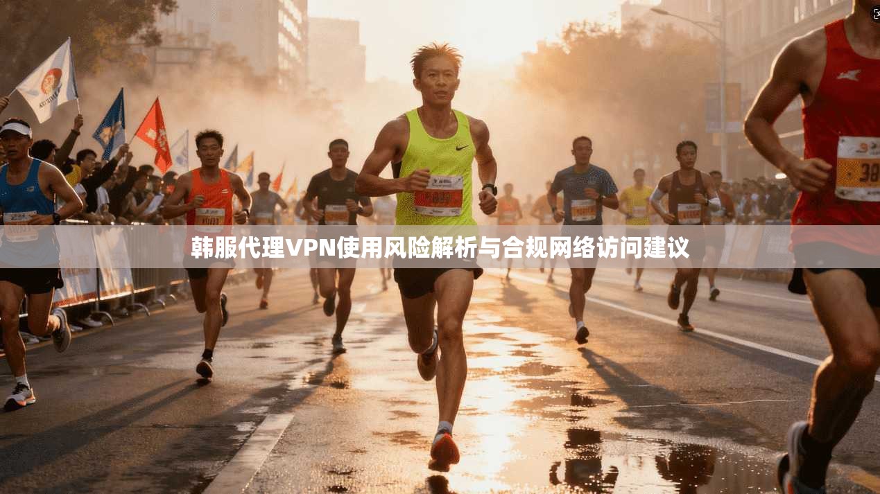 韩服代理VPN使用风险解析与合规网络访问建议  第1张