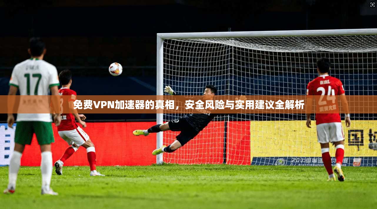 免费VPN加速器的真相，安全风险与实用建议全解析  第1张