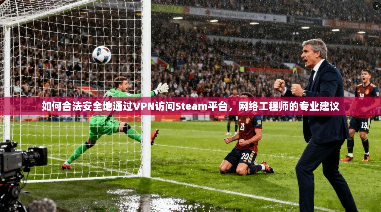 如何合法安全地通过VPN访问Steam平台，网络工程师的专业建议  第1张