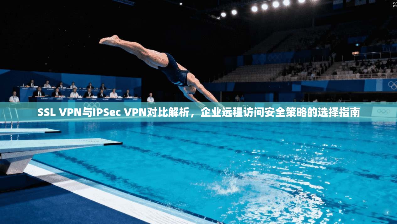 SSL VPN与IPSec VPN对比解析，企业远程访问安全策略的选择指南  第1张