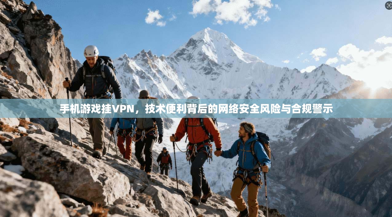 手机游戏挂VPN，技术便利背后的网络安全风险与合规警示  第1张
