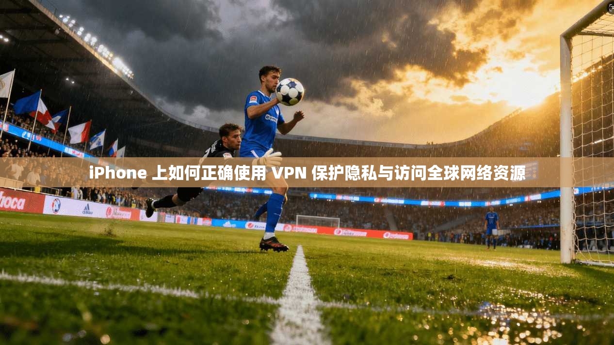 iPhone 上如何正确使用 VPN 保护隐私与访问全球网络资源  第1张