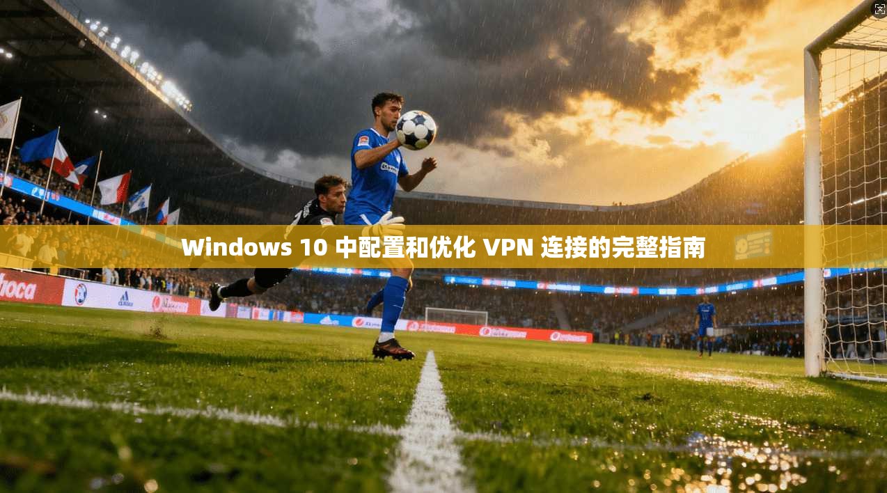Windows 10 中配置和优化 VPN 连接的完整指南  第1张