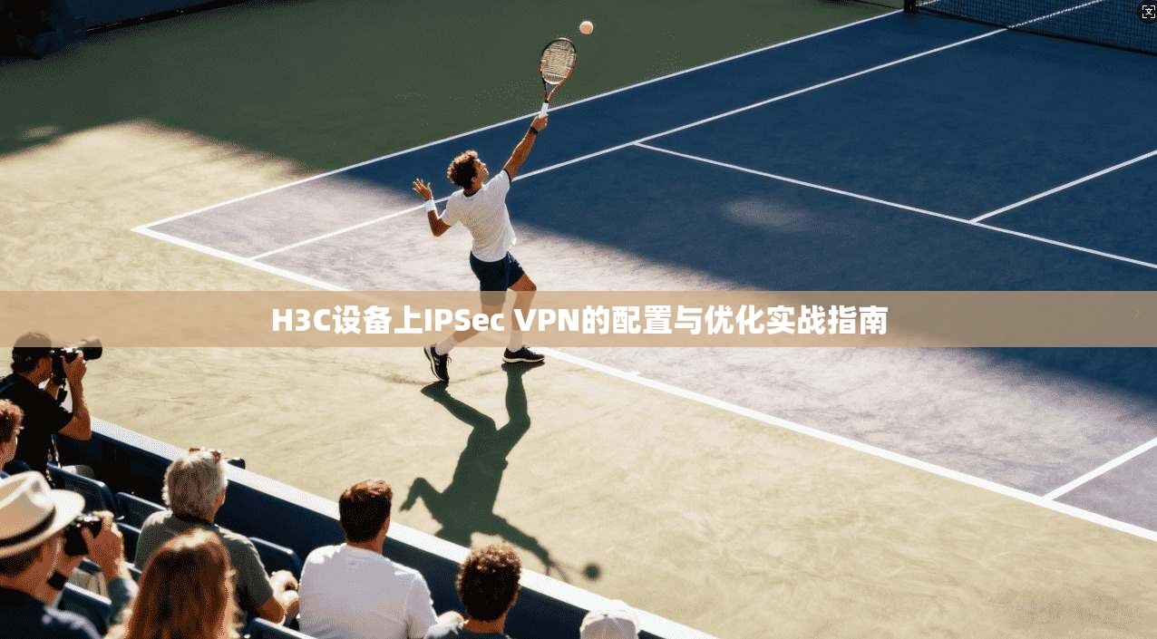 H3C设备上IPSec VPN的配置与优化实战指南  第1张