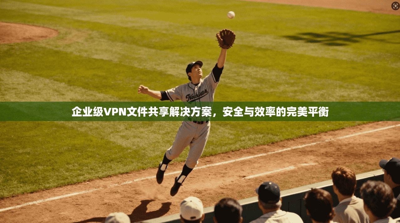 企业级VPN文件共享解决方案，安全与效率的完美平衡  第1张