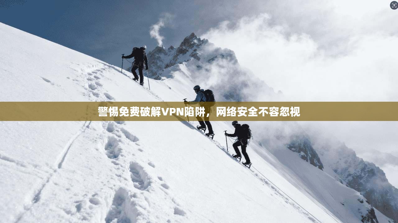警惕免费破解VPN陷阱，网络安全不容忽视  第1张