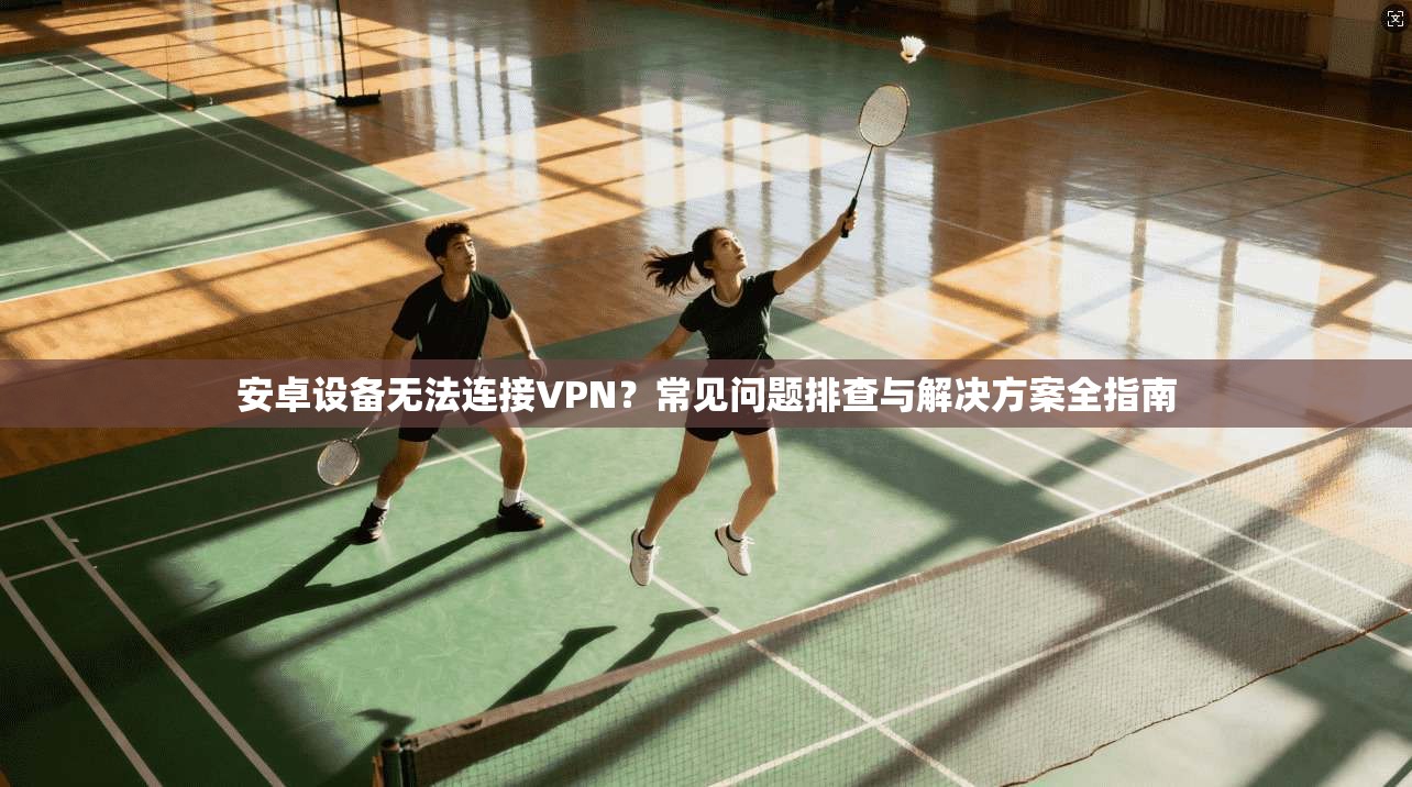 安卓设备无法连接VPN？常见问题排查与解决方案全指南  第1张
