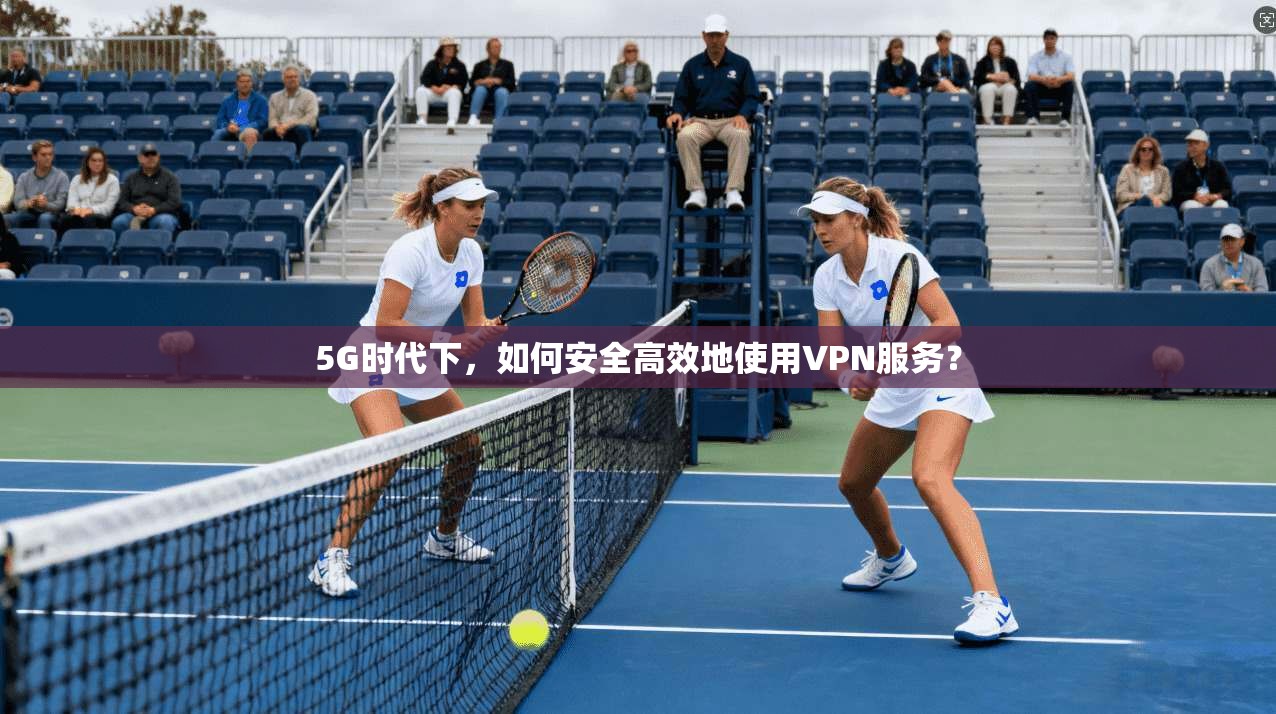 5G时代下，如何安全高效地使用VPN服务？  第1张