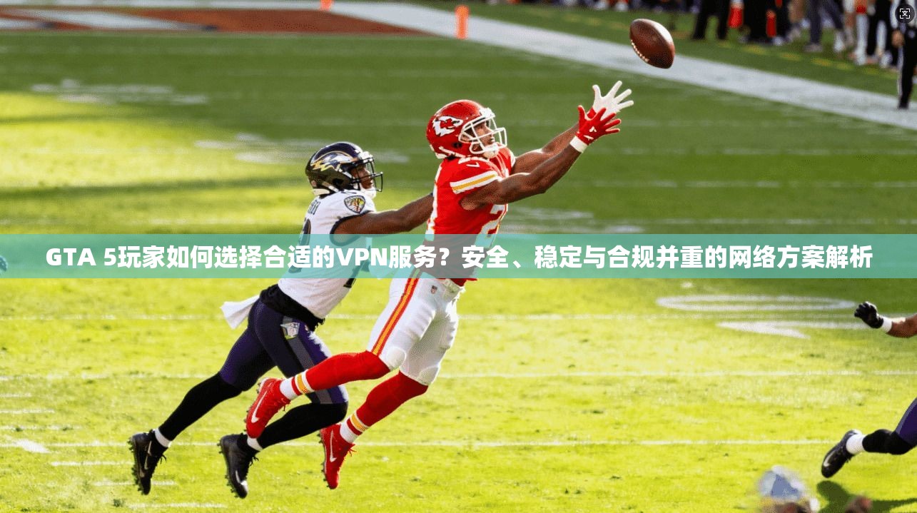 GTA 5玩家如何选择合适的VPN服务？安全、稳定与合规并重的网络方案解析  第1张