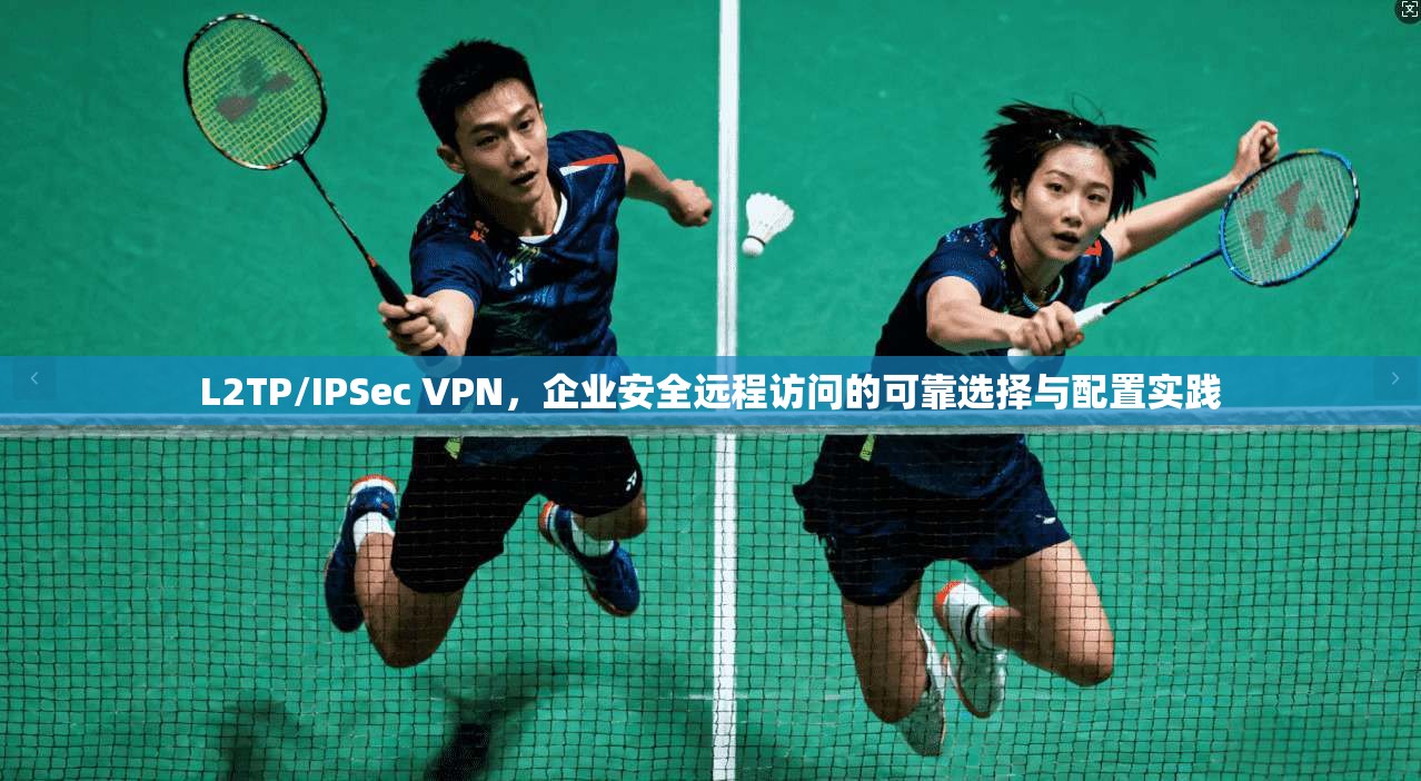 L2TP/IPSec VPN，企业安全远程访问的可靠选择与配置实践  第1张