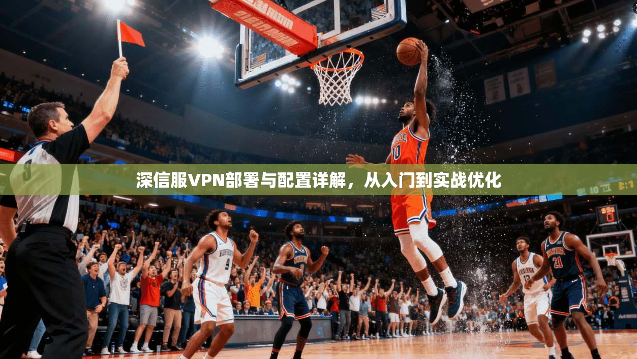 深信服VPN部署与配置详解，从入门到实战优化  第1张