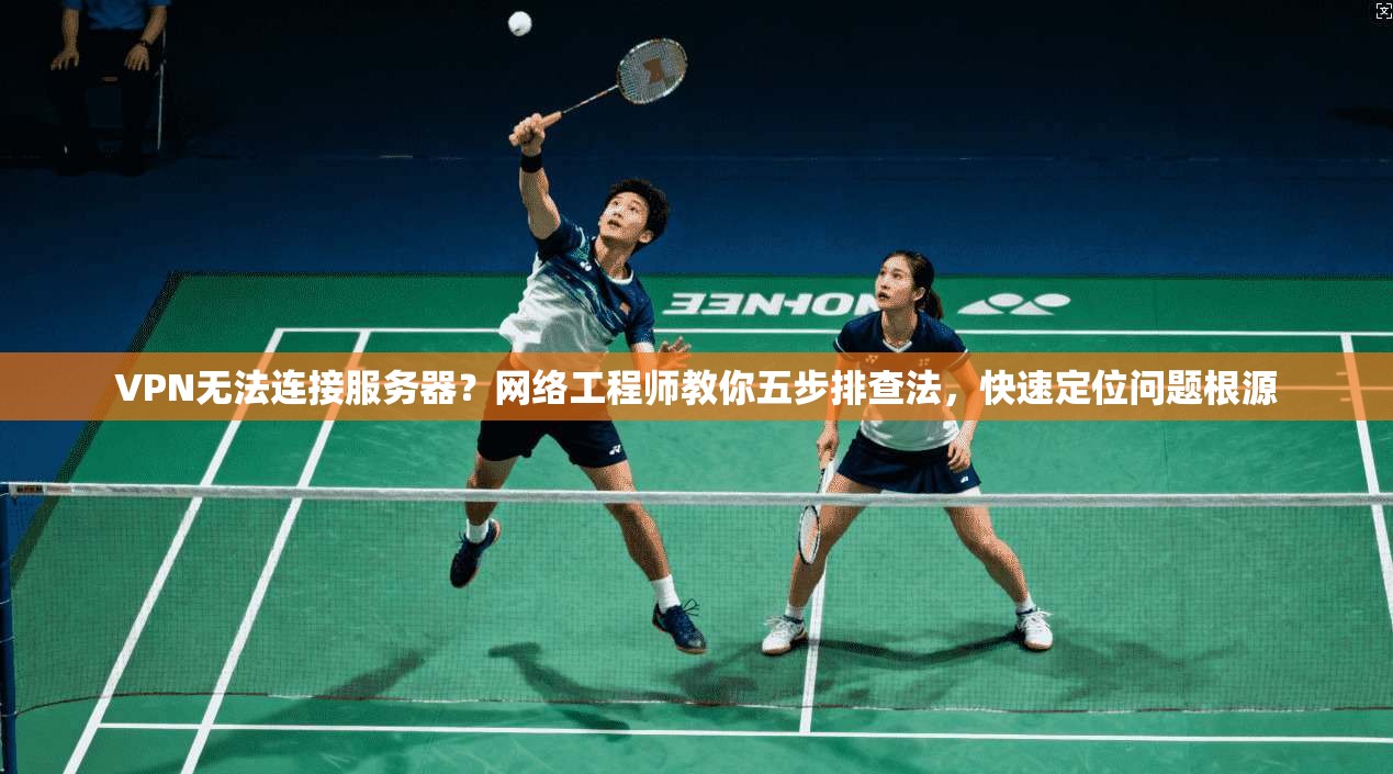 VPN无法连接服务器？网络工程师教你五步排查法，快速定位问题根源  第1张