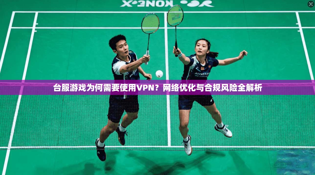 台服游戏为何需要使用VPN？网络优化与合规风险全解析  第1张
