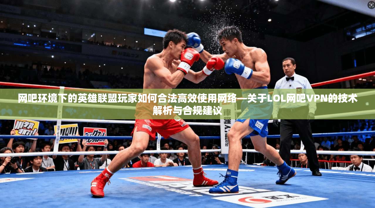 网吧环境下的英雄联盟玩家如何合法高效使用网络—关于LOL网吧VPN的技术解析与合规建议  第1张