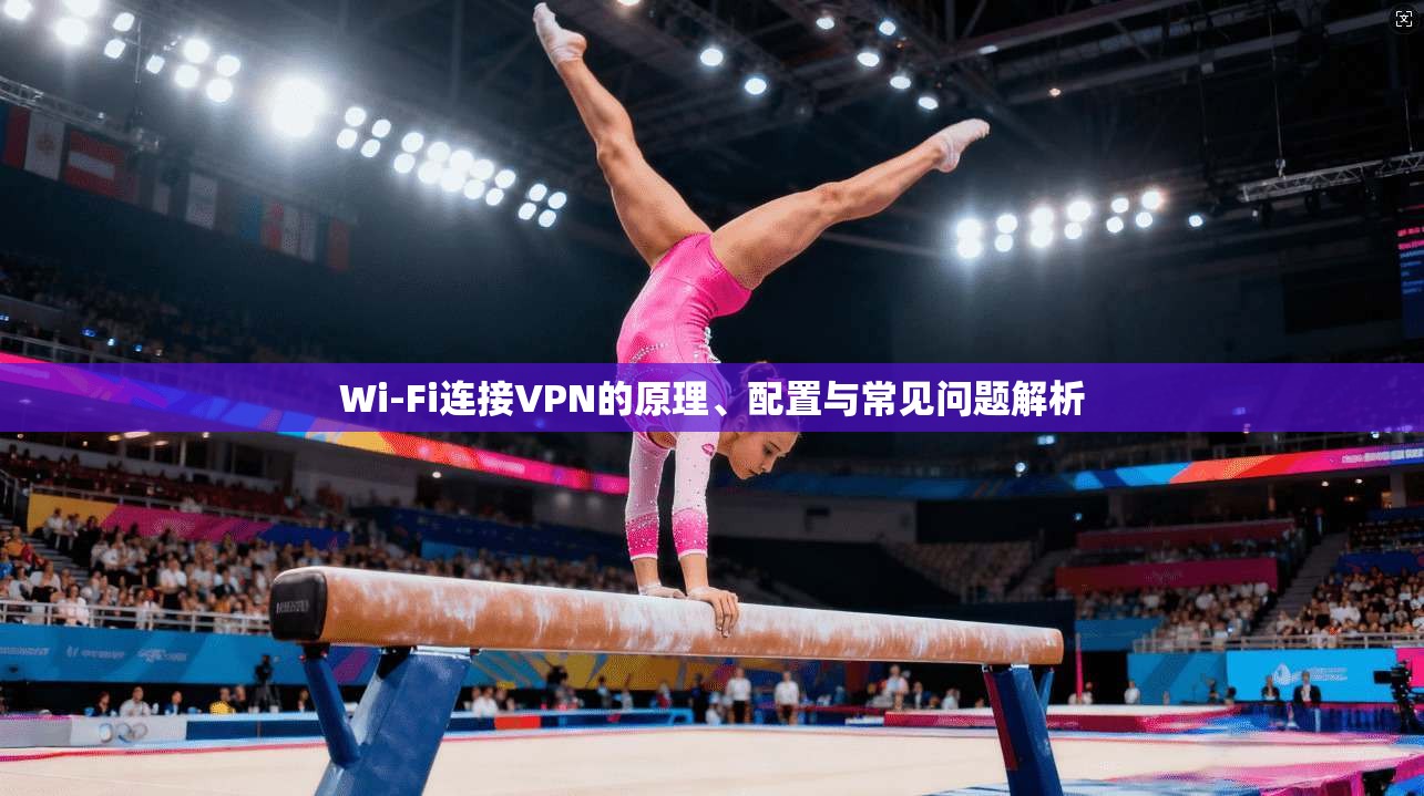 Wi-Fi连接VPN的原理、配置与常见问题解析  第1张