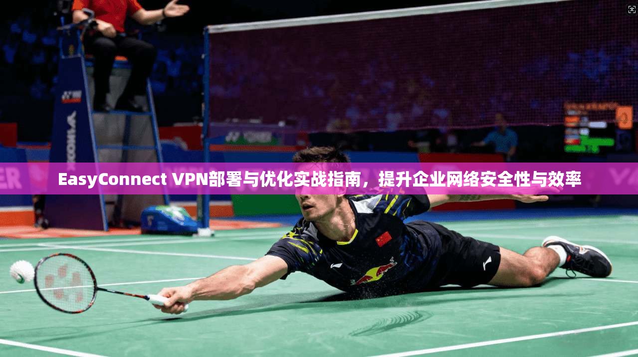 EasyConnect VPN部署与优化实战指南，提升企业网络安全性与效率  第1张
