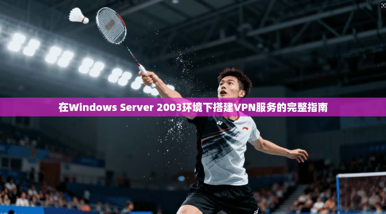 在Windows Server 2003环境下搭建VPN服务的完整指南  第1张