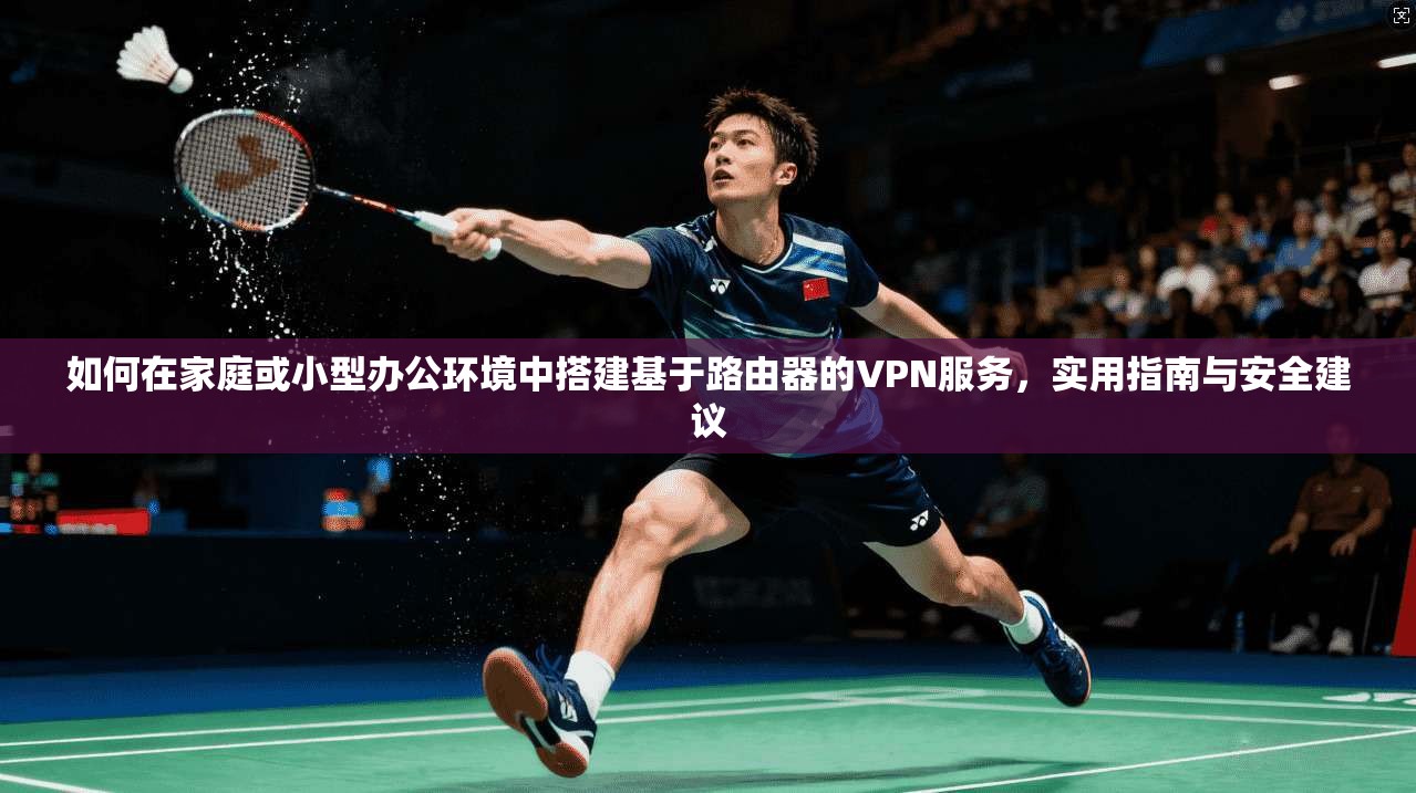 如何在家庭或小型办公环境中搭建基于路由器的VPN服务，实用指南与安全建议  第1张