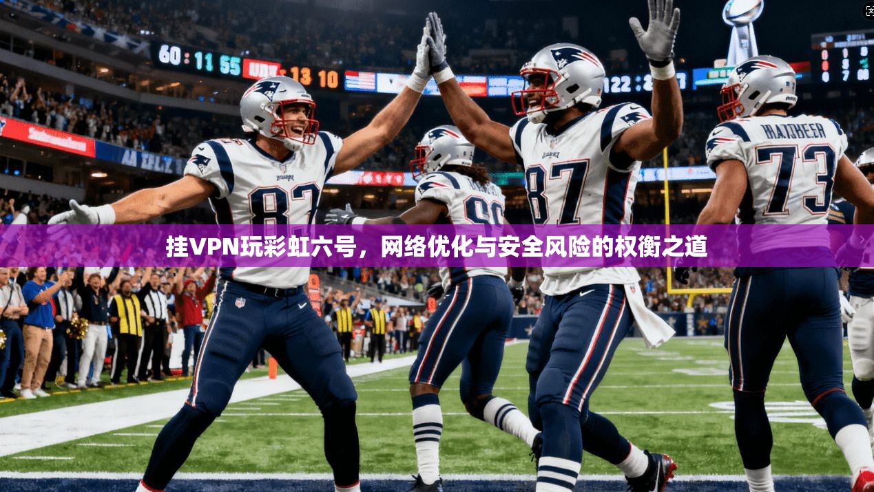 挂VPN玩彩虹六号，网络优化与安全风险的权衡之道  第1张